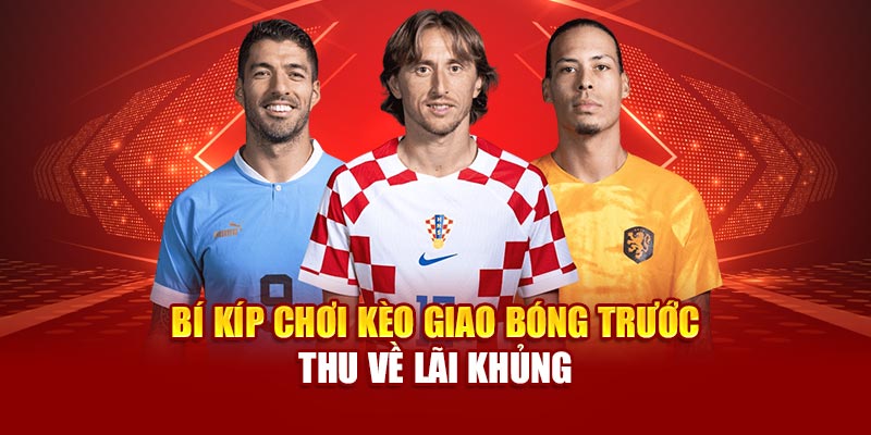 Bí kíp chơi kèo giao bóng trước thu về lãi khủng