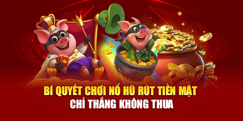Bí quyết chơi nổ hũ rút tiền mặt chỉ thắng không thua