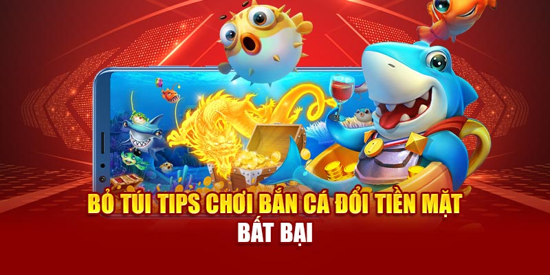 Bỏ túi tips chơi bắn cá đổi tiền mặt bất bại