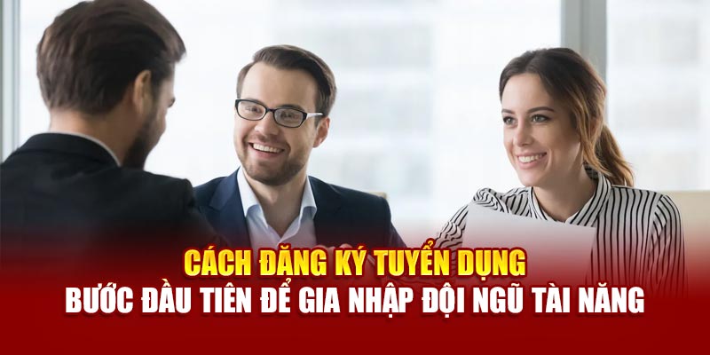 Cách đăng ký tuyển dụng - Bước đầu tiên để gia nhập đội ngũ tài năng