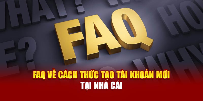 FAQ về cách thức tạo tài khoản mới tại nhà cái