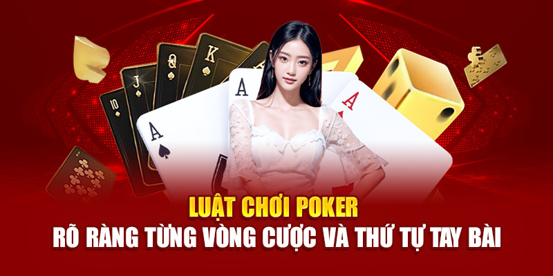 Luật chơi poker rõ ràng từng vòng cược và thứ tự tay bài