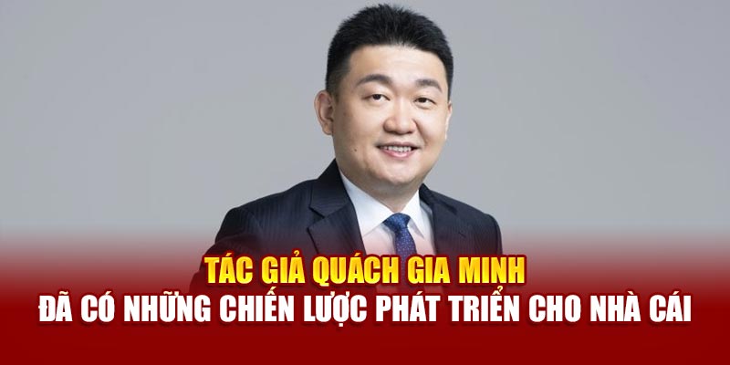 Tác giả Quách Gia Minh đã có những chiến lược phát triển cho nhà cái