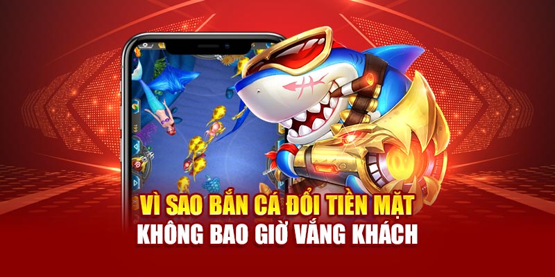 Vì sao bắn cá đổi tiền mặt không bao giờ vắng khách